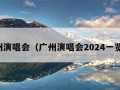 广州演唱会（广州演唱会2024一览表）